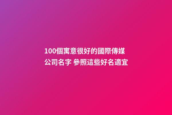 100個寓意很好的國際傳媒公司名字 參照這些好名適宜
